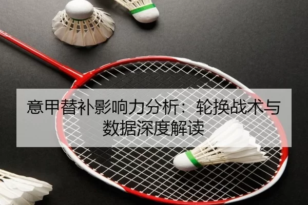 意甲替补影响力分析：轮换战术与数据深度解读