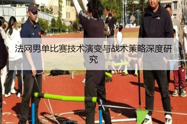法网男单比赛技术演变与战术策略深度研究